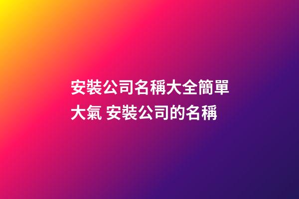 安裝公司名稱大全簡單大氣 安裝公司的名稱-第1張-公司起名-玄機派